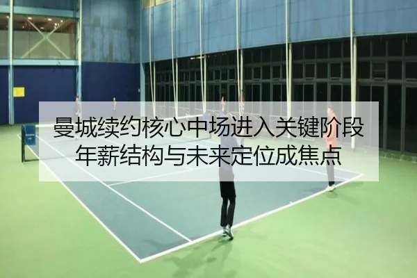 曼城续约核心中场进入关键阶段 年薪结构与未来定位成焦点