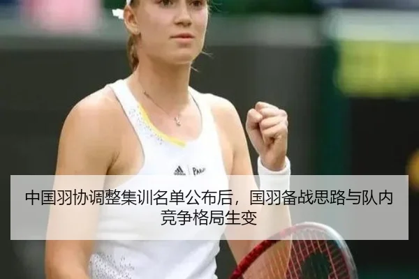中国羽协调整集训名单公布后，国羽备战思路与队内竞争格局生变